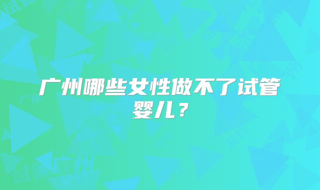 广州哪些女性做不了试管婴儿?