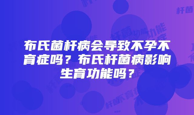 布氏菌杆病会导致不孕不育症吗？布氏杆菌病影响生育功能吗？