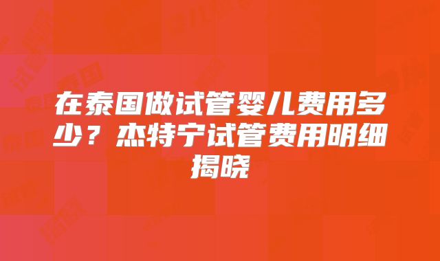 在泰国做试管婴儿费用多少？杰特宁试管费用明细揭晓