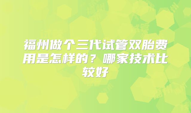 福州做个三代试管双胎费用是怎样的?哪家技术比较好