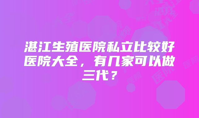 湛江生殖医院私立比较好医院大全，有几家可以做三代？