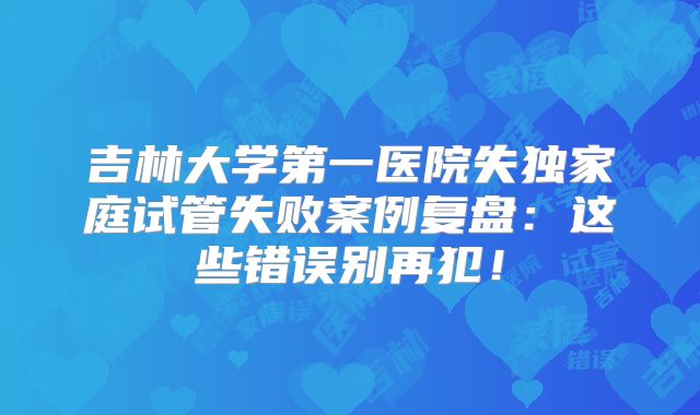 吉林大学第一医院失独家庭试管失败案例复盘：这些错误别再犯！