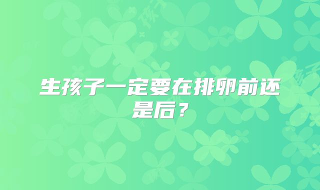 生孩子一定要在排卵前还是后?