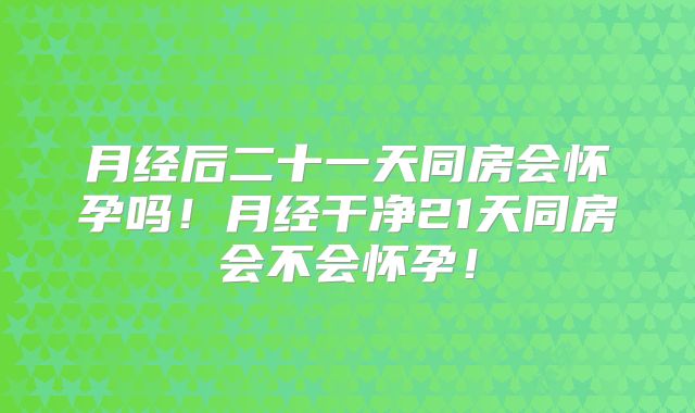 月经后二十一天同房会怀孕吗!月经干净21天同房会不会怀孕!