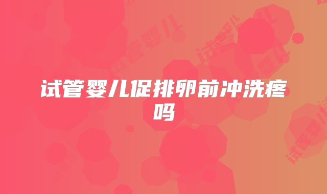 试管婴儿促排卵前冲洗疼吗