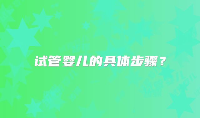 试管婴儿的具体步骤?