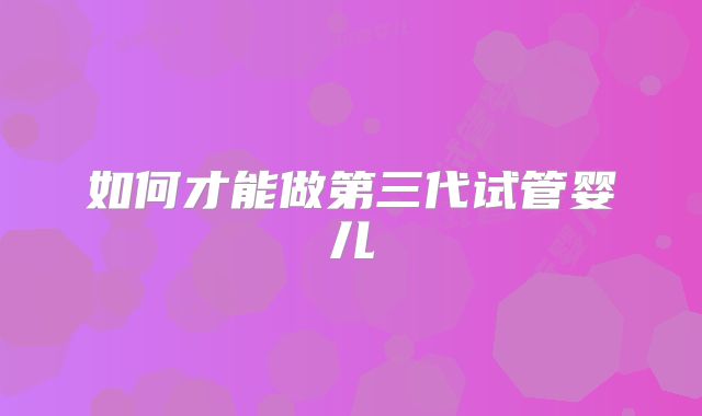 如何才能做第三代试管婴儿