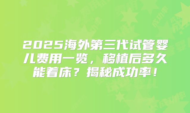 2025海外第三代试管婴儿费用一览，移植后多久能着床？揭秘成功率！