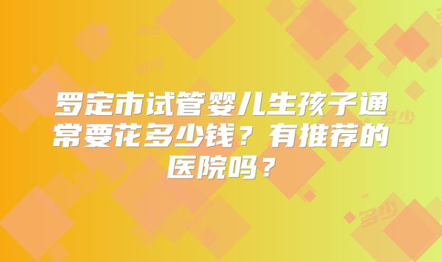 罗定市试管婴儿生孩子通常要花多少钱?有推荐的医院吗?