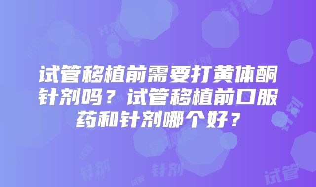 试管移植前需要打黄体酮针剂吗?试管移植前口服药和针剂哪个好?
