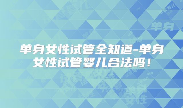 单身女性试管全知道-单身女性试管婴儿合法吗！