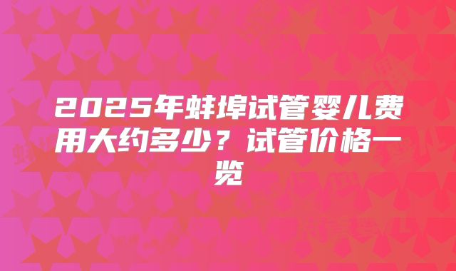 2025年蚌埠试管婴儿费用大约多少？试管价格一览