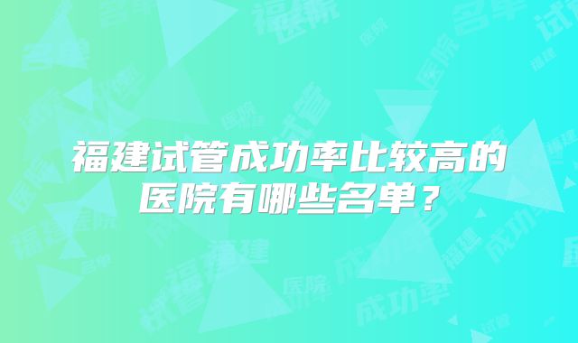 福建试管成功率比较高的医院有哪些名单?