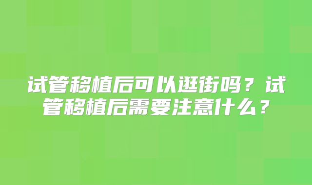 试管移植后可以逛街吗？试管移植后需要注意什么？