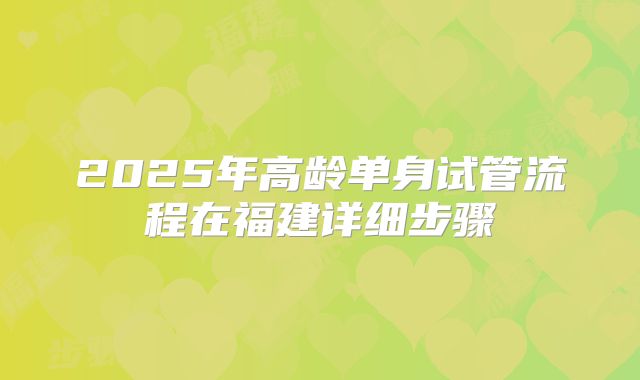 2025年高龄单身试管流程在福建详细步骤