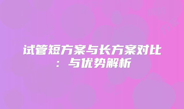 试管短方案与长方案对比:与优势解析