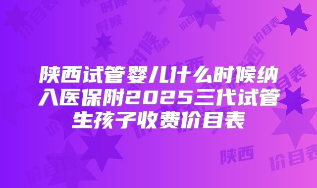 陕西试管婴儿什么时候纳入医保附2025三代试管生孩子收费价目表