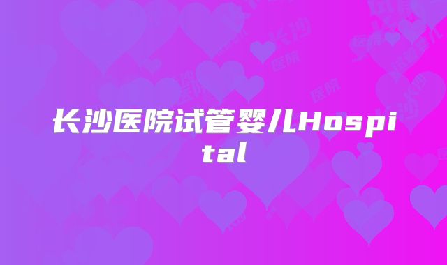 长沙医院试管婴儿Hospital