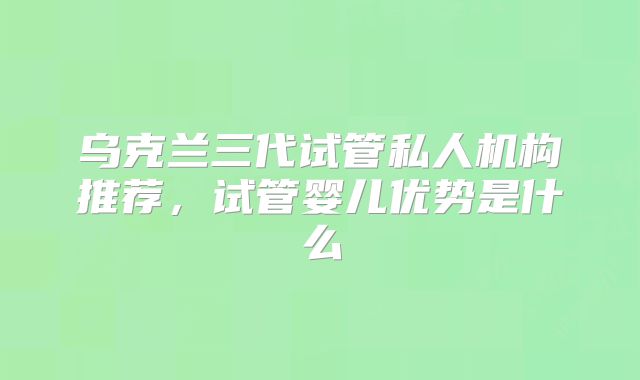 乌克兰三代试管私人机构推荐,试管婴儿优势是什么