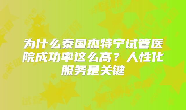 为什么泰国杰特宁试管医院成功率这么高？人性化服务是关键