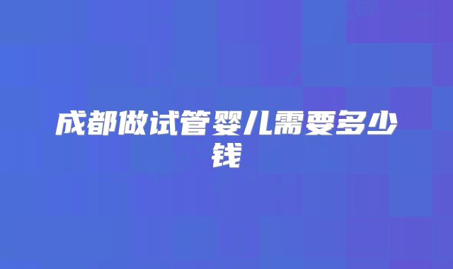 成都做试管婴儿需要多少钱