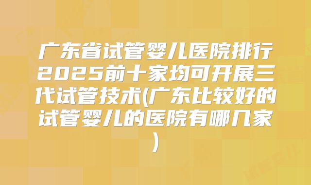 广东省试管婴儿医院排行2025前十家均可开展三代试管技术(广东比较好的试管婴儿的医院有哪几家)