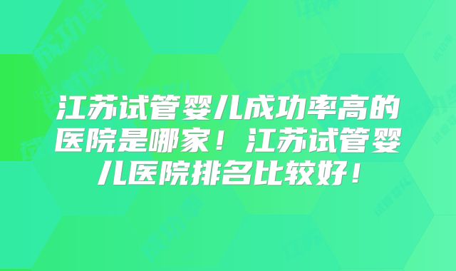 江苏试管婴儿成功率高的医院是哪家！江苏试管婴儿医院排名比较好！