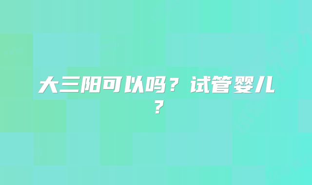 大三阳可以吗？试管婴儿？