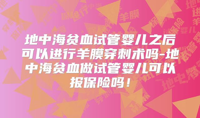 地中海贫血试管婴儿之后可以进行羊膜穿刺术吗-地中海贫血做试管婴儿可以报保险吗！