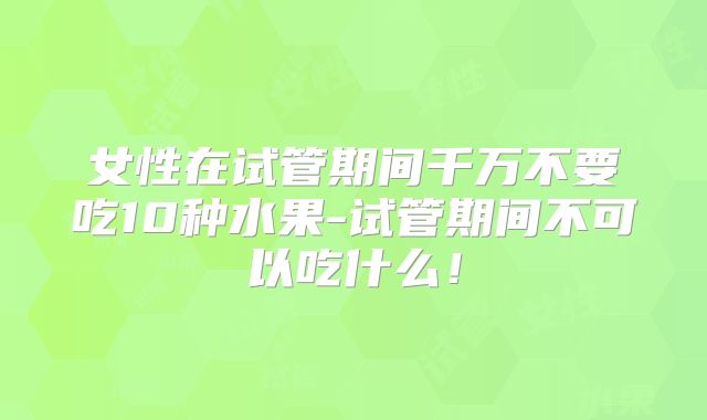 女性在试管期间千万不要吃10种水果-试管期间不可以吃什么!