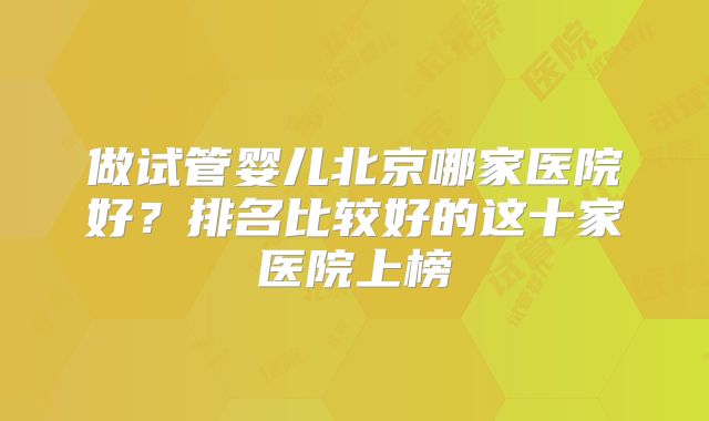 做试管婴儿北京哪家医院好?排名比较好的这十家医院上榜