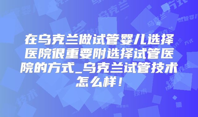 在乌克兰做试管婴儿选择医院很重要附选择试管医院的方式_乌克兰试管技术怎么样！
