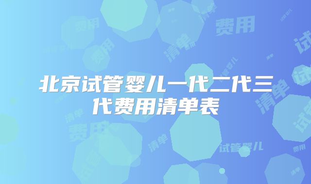 北京试管婴儿一代二代三代费用清单表