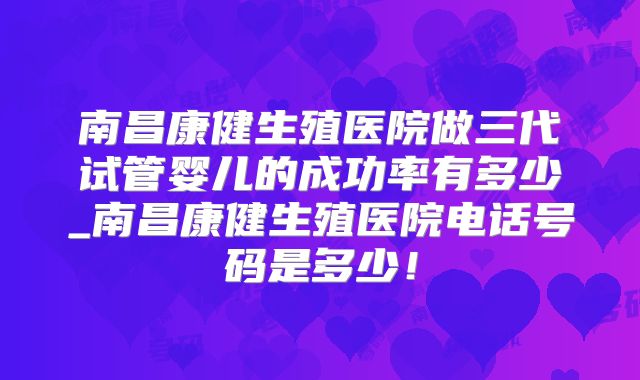 南昌康健生殖医院做三代试管婴儿的成功率有多少_南昌康健生殖医院电话号码是多少！