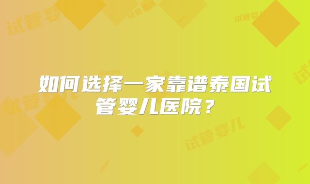 如何选择一家靠谱泰国试管婴儿医院？