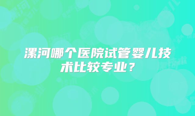 漯河哪个医院试管婴儿技术比较专业？