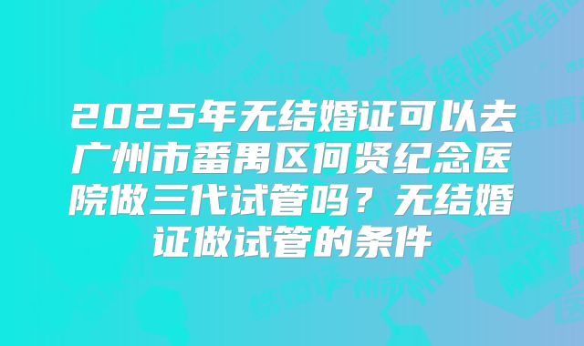 2025年无结婚证可以去广州市番禺区何贤纪念医院做三代试管吗?无结婚证做试管的条件