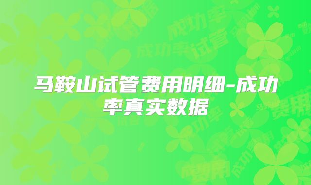 马鞍山试管费用明细-成功率真实数据