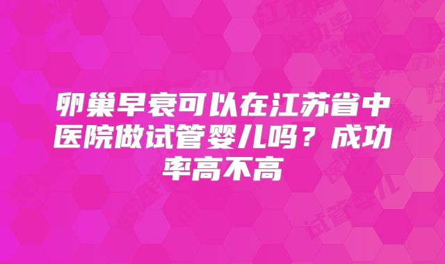 卵巢早衰可以在江苏省中医院做试管婴儿吗？成功率高不高