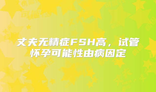 丈夫无精症FSH高，试管怀孕可能性由病因定