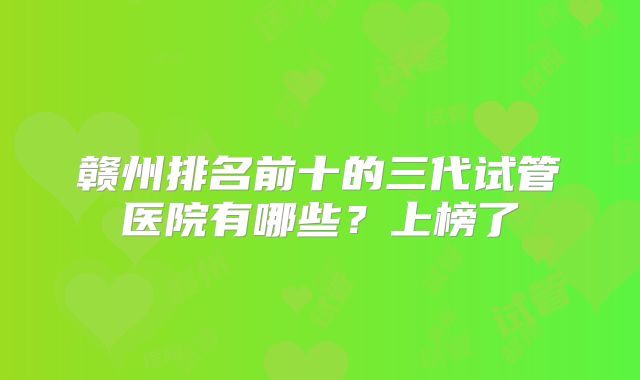 赣州排名前十的三代试管医院有哪些?上榜了