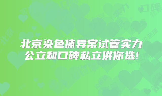 北京染色体异常试管实力公立和口碑私立供你选!