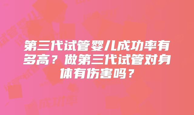 第三代试管婴儿成功率有多高?做第三代试管对身体有伤害吗?
