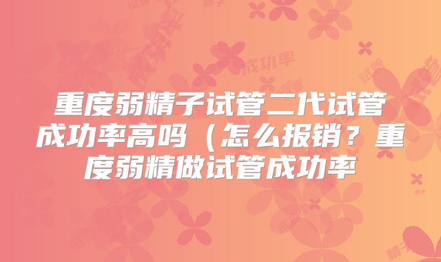 重度弱精子试管二代试管成功率高吗（怎么报销？重度弱精做试管成功率