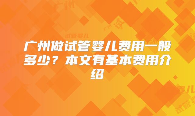 广州做试管婴儿费用一般多少?本文有基本费用介绍