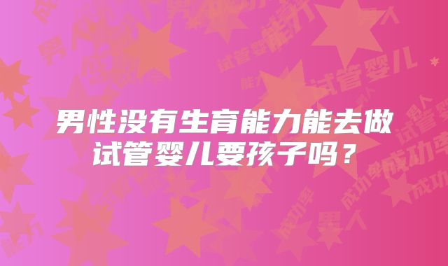 男性没有生育能力能去做试管婴儿要孩子吗？