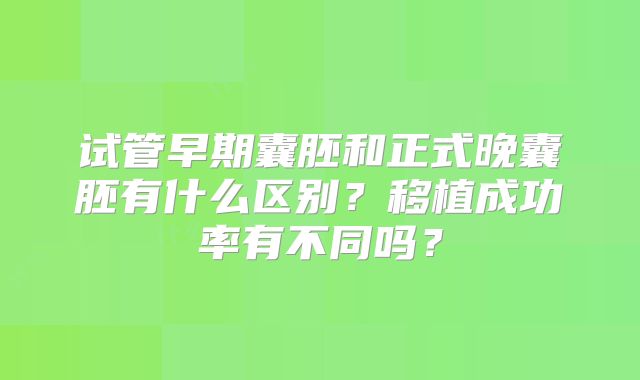 试管早期囊胚和正式晚囊胚有什么区别？移植成功率有不同吗？