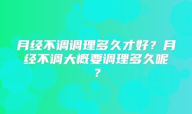 月经不调调理多久才好?月经不调大概要调理多久呢?