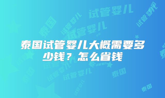泰国试管婴儿大概需要多少钱?怎么省钱