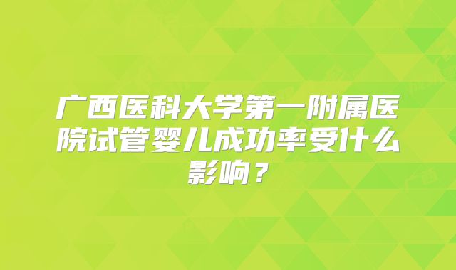 广西医科大学第一附属医院试管婴儿成功率受什么影响?
